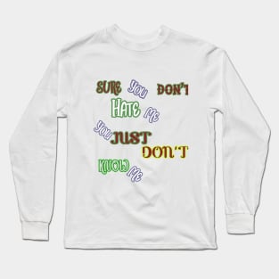 SURE YOU DON'T HATE ME, YOU JUST DON'T KNOW ME HOODIE, TANK, T-SHIRT, MUGS, PILLOWS, APPAREL, STICKERS, TOTES, NOTEBOOKS, CASES, TAPESTRIES, PINS Long Sleeve T-Shirt